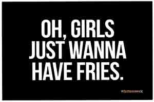 OH GIRLS JUST WANNA HAVE FRIES